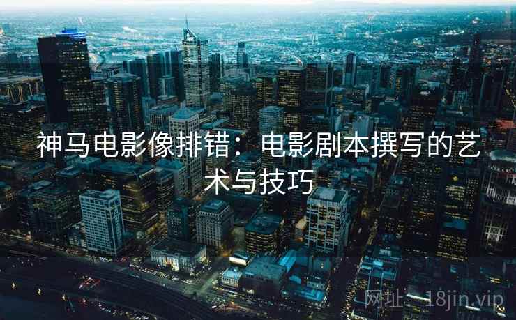 神马电影像排错:电影剧本撰写的艺术与技巧 神马电影像排错:电影剧本撰写的艺术与技巧