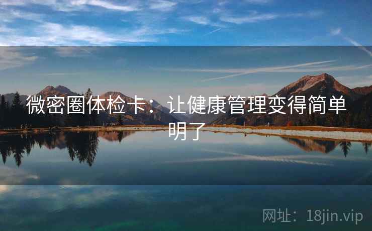 微密圈体检卡:让健康管理变得简单明了 微密圈体检卡:让健康管理变得简单明了