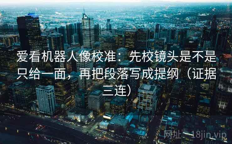爱看机器人像校准:先校镜头是不是只给一面,再把段落写成提纲(证据三连) 爱看机器人像校准:先校镜头是不是只给一面,再把段落写成提纲(证据三连)