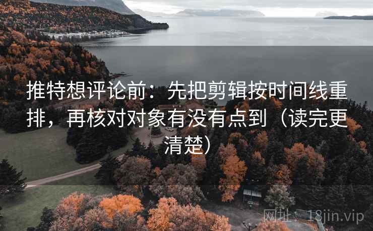 推特想评论前:先把剪辑按时间线重排,再核对对象有没有点到(读完更清楚) 推特想评论前:先把剪辑按时间线重排,再核对对象有没有点到(读完更清楚)