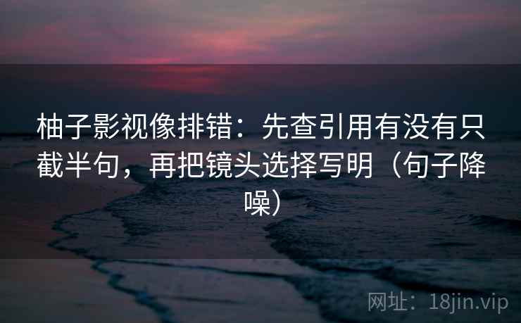 柚子影视像排错:先查引用有没有只截半句,再把镜头选择写明(句子降噪) 柚子影视像排错:先查引用有没有只截半句,再把镜头选择写明(句子降噪)