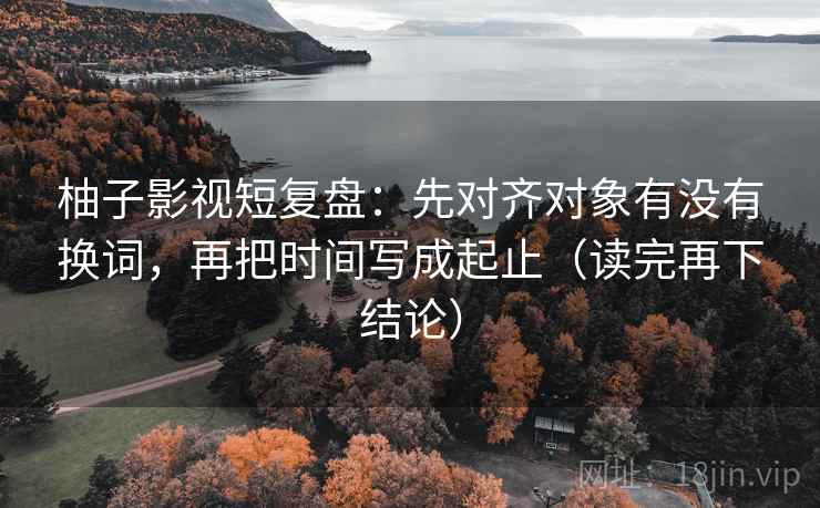 柚子影视短复盘:先对齐对象有没有换词,再把时间写成起止(读完再下结论) 柚子影视短复盘:先对齐对象有没有换词,再把时间写成起止(读完再下结论)