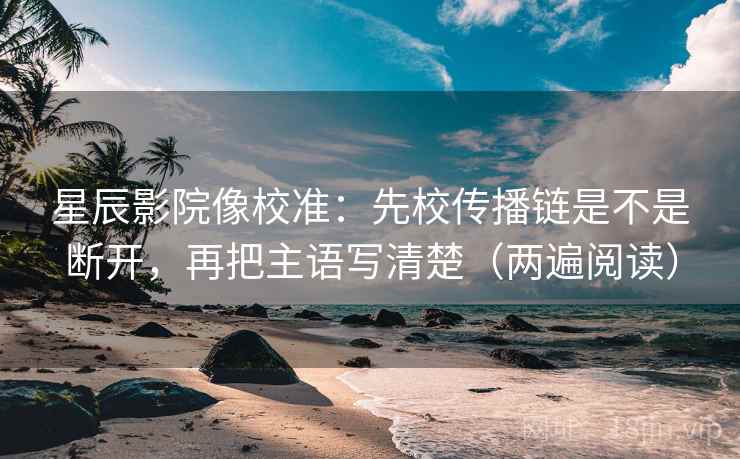 星辰影院像校准:先校传播链是不是断开,再把主语写清楚(两遍阅读) 星辰影院像校准:先校传播链是不是断开,再把主语写清楚(两遍阅读)