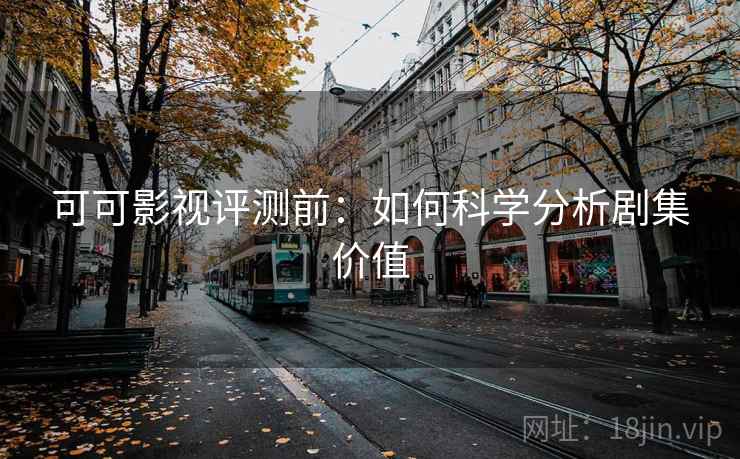 可可影视评测前:如何科学分析剧集价值 可可影视评测前:如何科学分析剧集价值