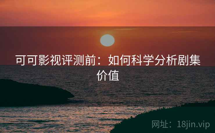 可可影视评测前:如何科学分析剧集价值 可可影视评测前:如何科学分析剧集价值