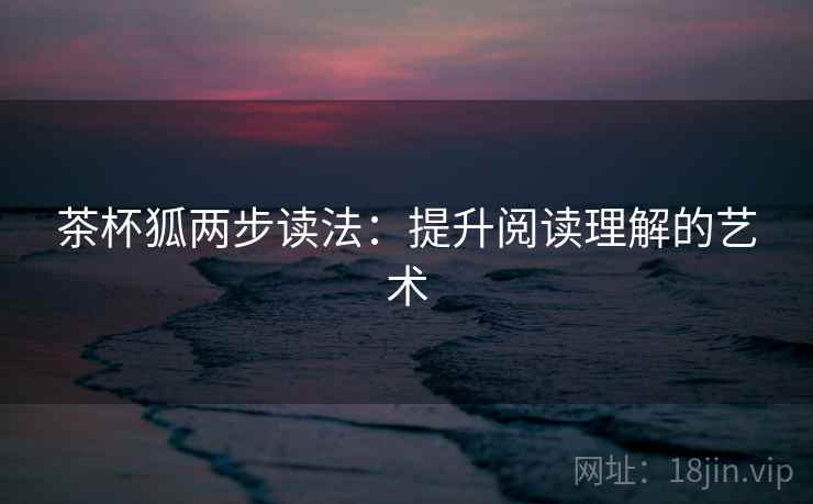 茶杯狐两步读法:提升阅读理解的艺术 茶杯狐两步读法:提升阅读理解的艺术