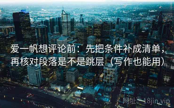 爱一帆想评论前:先把条件补成清单,再核对段落是不是跳层(写作也能用) 爱一帆想评论前:先把条件补成清单,再核对段落是不是跳层(写作也能用)
