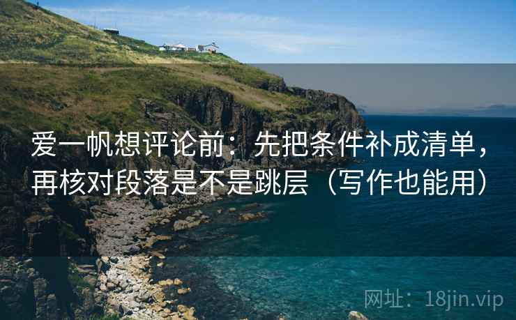爱一帆想评论前:先把条件补成清单,再核对段落是不是跳层(写作也能用) 爱一帆想评论前:先把条件补成清单,再核对段落是不是跳层(写作也能用)