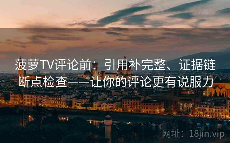 菠萝TV评论前:引用补完整、证据链断点检查——让你的评论更有说服力 菠萝TV评论前:引用补完整、证据链断点检查——让你的评论更有说服力