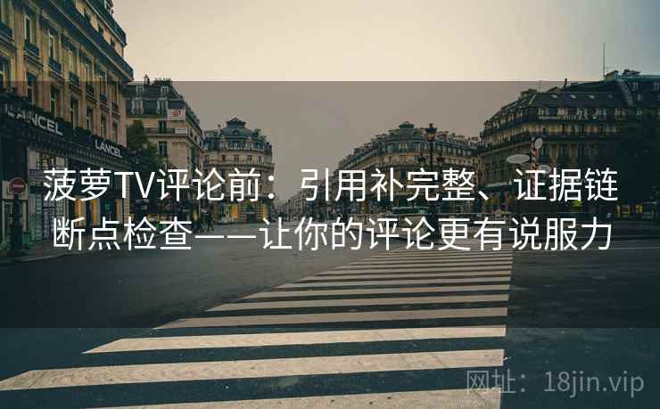 菠萝TV评论前:引用补完整、证据链断点检查——让你的评论更有说服力 菠萝TV评论前:引用补完整、证据链断点检查——让你的评论更有说服力