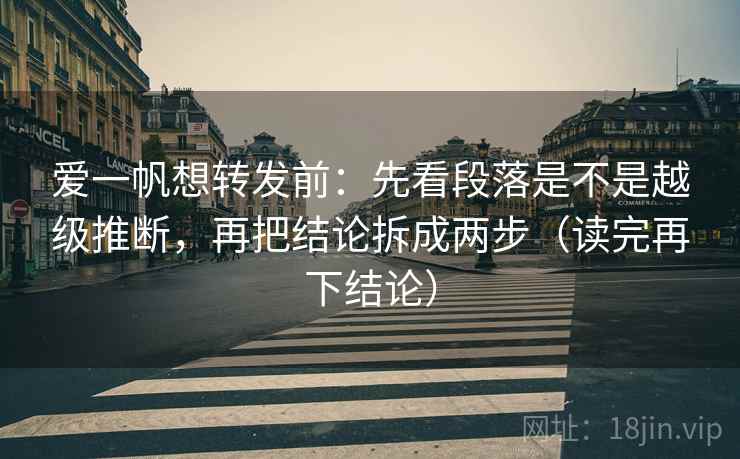 爱一帆想转发前:先看段落是不是越级推断,再把结论拆成两步(读完再下结论) 爱一帆想转发前:先看段落是不是越级推断,再把结论拆成两步(读完再下结论)
