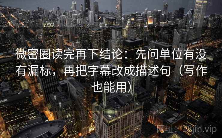 微密圈读完再下结论：先问单位有没有漏标，再把字幕改成描述句（写作也能用）