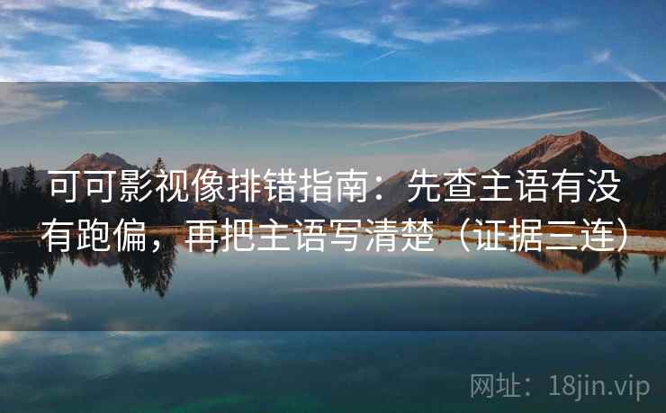 可可影视像排错指南:先查主语有没有跑偏,再把主语写清楚(证据三连) 可可影视像排错指南:先查主语有没有跑偏,再把主语写清楚(证据三连)