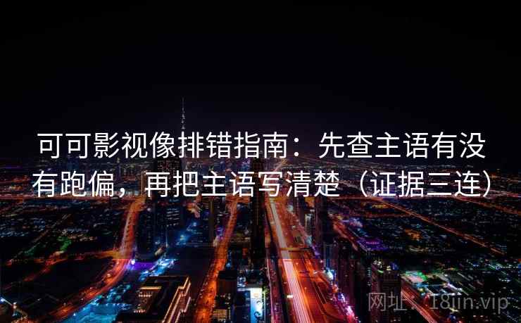 可可影视像排错指南:先查主语有没有跑偏,再把主语写清楚(证据三连) 可可影视像排错指南:先查主语有没有跑偏,再把主语写清楚(证据三连)