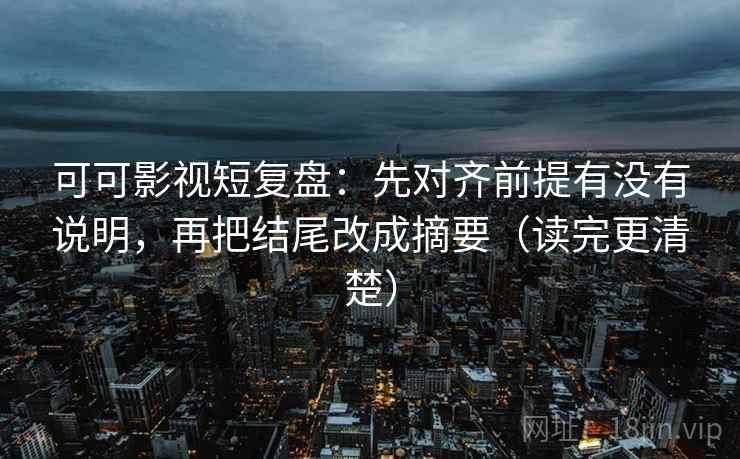 可可影视短复盘:先对齐前提有没有说明,再把结尾改成摘要(读完更清楚) 可可影视短复盘:先对齐前提有没有说明,再把结尾改成摘要(读完更清楚)