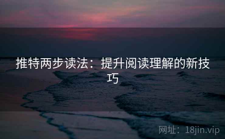 推特两步读法:提升阅读理解的新技巧 推特两步读法:提升阅读理解的新技巧