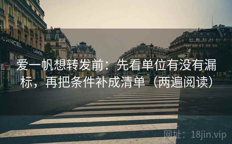 爱一帆想转发前:先看单位有没有漏标,再把条件补成清单(两遍阅读) 爱一帆想转发前:先看单位有没有漏标,再把条件补成清单(两遍阅读)
