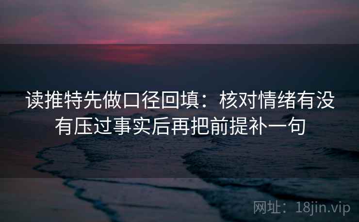 读推特先做口径回填:核对情绪有没有压过事实后再把前提补一句 读推特先做口径回填:核对情绪有没有压过事实后再把前提补一句