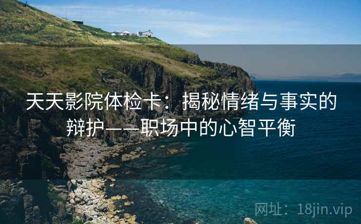 天天影院体检卡:揭秘情绪与事实的辩护——职场中的心智平衡 天天影院体检卡:揭秘情绪与事实的辩护——职场中的心智平衡