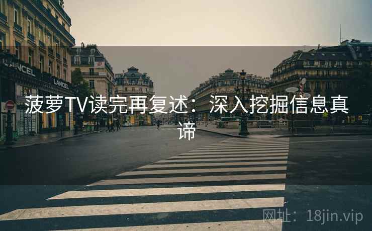 菠萝TV读完再复述:深入挖掘信息真谛 菠萝TV读完再复述:深入挖掘信息真谛