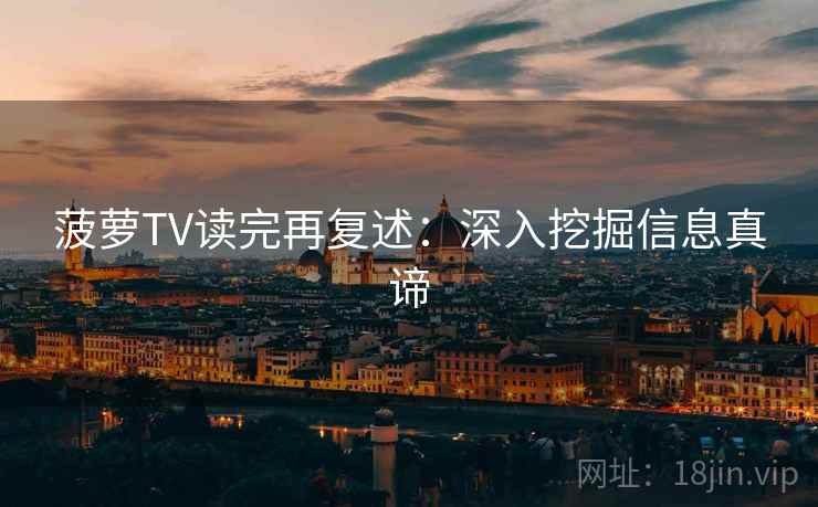 菠萝TV读完再复述:深入挖掘信息真谛 菠萝TV读完再复述:深入挖掘信息真谛