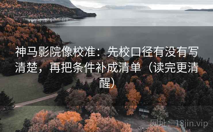 神马影院像校准:先校口径有没有写清楚,再把条件补成清单(读完更清醒) 神马影院像校准:先校口径有没有写清楚,再把条件补成清单(读完更清醒)