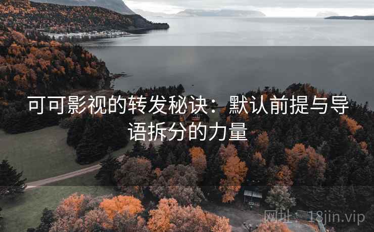 可可影视的转发秘诀:默认前提与导语拆分的力量 可可影视的转发秘诀:默认前提与导语拆分的力量