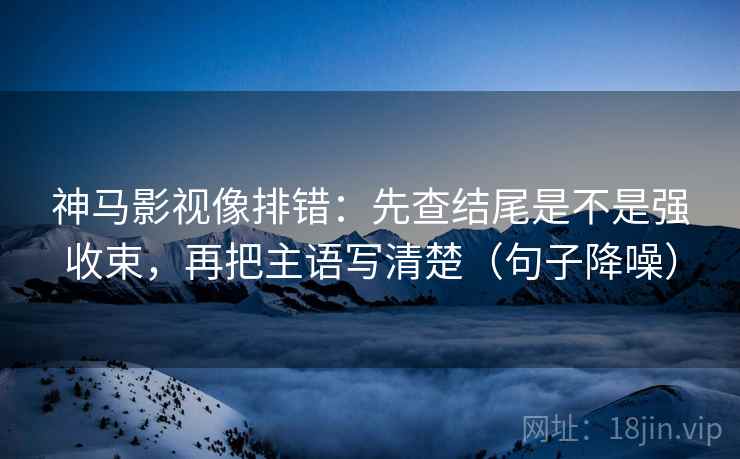 神马影视像排错:先查结尾是不是强收束,再把主语写清楚(句子降噪) 神马影视像排错:先查结尾是不是强收束,再把主语写清楚(句子降噪)