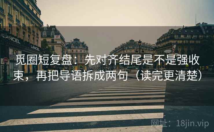 觅圈短复盘:先对齐结尾是不是强收束,再把导语拆成两句(读完更清楚) 觅圈短复盘:先对齐结尾是不是强收束,再把导语拆成两句(读完更清楚)