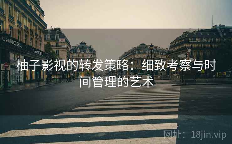 柚子影视的转发策略：细致考察与时间管理的艺术