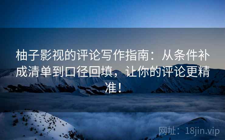 柚子影视的评论写作指南:从条件补成清单到口径回填,让你的评论更精准! 柚子影视的评论写作指南:从条件补成清单到口径回填,让你的评论更精准!