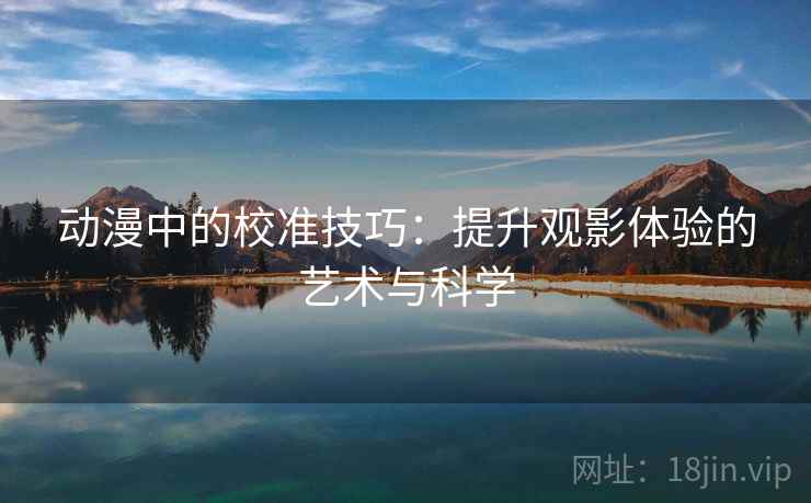 动漫中的校准技巧:提升观影体验的艺术与科学 动漫中的校准技巧:提升观影体验的艺术与科学
