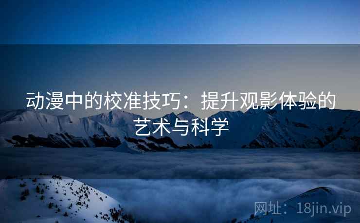 动漫中的校准技巧:提升观影体验的艺术与科学 动漫中的校准技巧:提升观影体验的艺术与科学