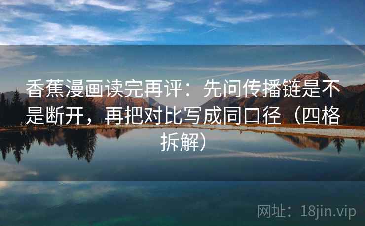 香蕉漫画读完再评:先问传播链是不是断开,再把对比写成同口径(四格拆解) 香蕉漫画读完再评:先问传播链是不是断开,再把对比写成同口径(四格拆解)