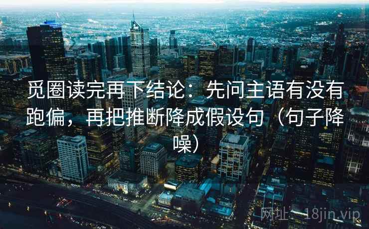 觅圈读完再下结论:先问主语有没有跑偏,再把推断降成假设句(句子降噪) 觅圈读完再下结论:先问主语有没有跑偏,再把推断降成假设句(句子降噪)