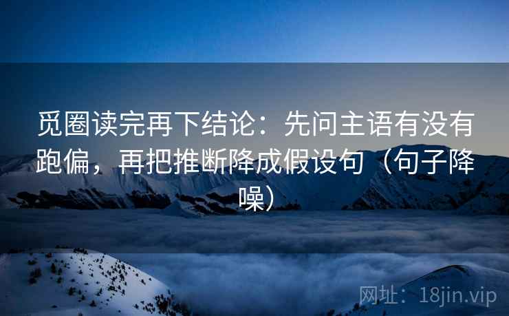 觅圈读完再下结论:先问主语有没有跑偏,再把推断降成假设句(句子降噪) 觅圈读完再下结论:先问主语有没有跑偏,再把推断降成假设句(句子降噪)