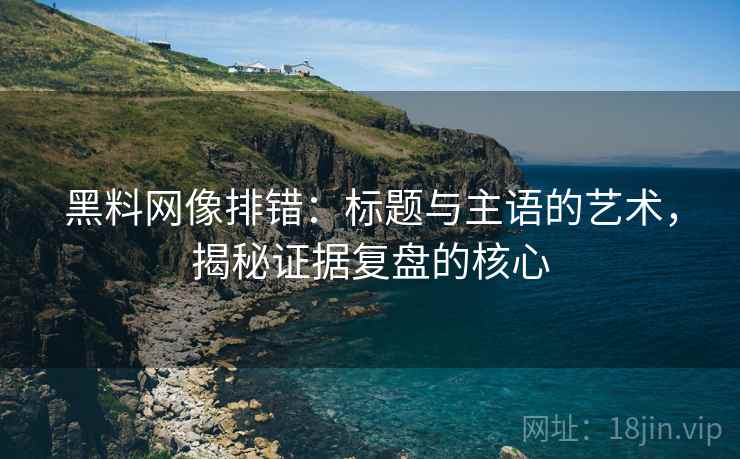 黑料网像排错:标题与主语的艺术,揭秘证据复盘的核心 黑料网像排错:标题与主语的艺术,揭秘证据复盘的核心