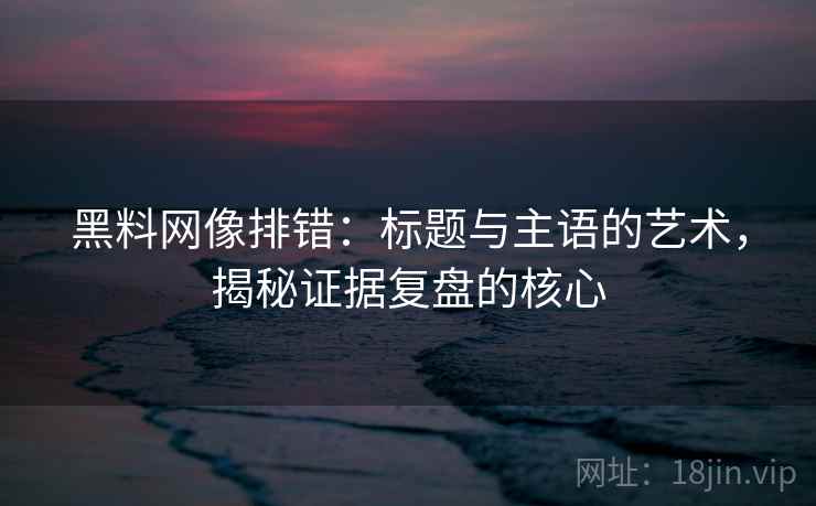 黑料网像排错:标题与主语的艺术,揭秘证据复盘的核心 黑料网像排错:标题与主语的艺术,揭秘证据复盘的核心