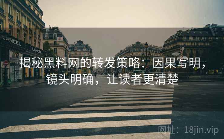 揭秘黑料网的转发策略：因果写明，镜头明确，让读者更清楚