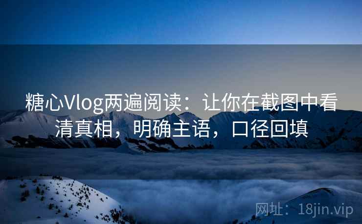 糖心Vlog两遍阅读:让你在截图中看清真相,明确主语,口径回填 糖心Vlog两遍阅读:让你在截图中看清真相,明确主语,口径回填