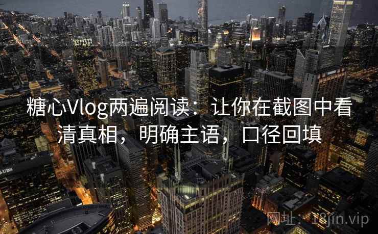 糖心Vlog两遍阅读:让你在截图中看清真相,明确主语,口径回填 糖心Vlog两遍阅读:让你在截图中看清真相,明确主语,口径回填