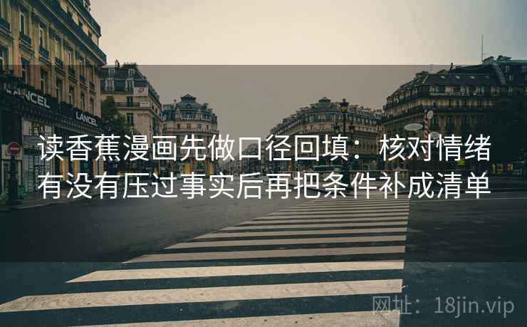 读香蕉漫画先做口径回填:核对情绪有没有压过事实后再把条件补成清单 读香蕉漫画先做口径回填:核对情绪有没有压过事实后再把条件补成清单