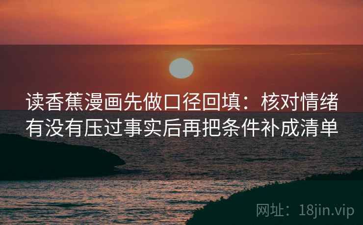 读香蕉漫画先做口径回填:核对情绪有没有压过事实后再把条件补成清单 读香蕉漫画先做口径回填:核对情绪有没有压过事实后再把条件补成清单