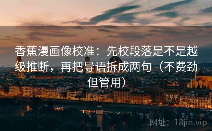 香蕉漫画像校准:先校段落是不是越级推断,再把导语拆成两句(不费劲但管用) 香蕉漫画像校准:先校段落是不是越级推断,再把导语拆成两句(不费劲但管用)