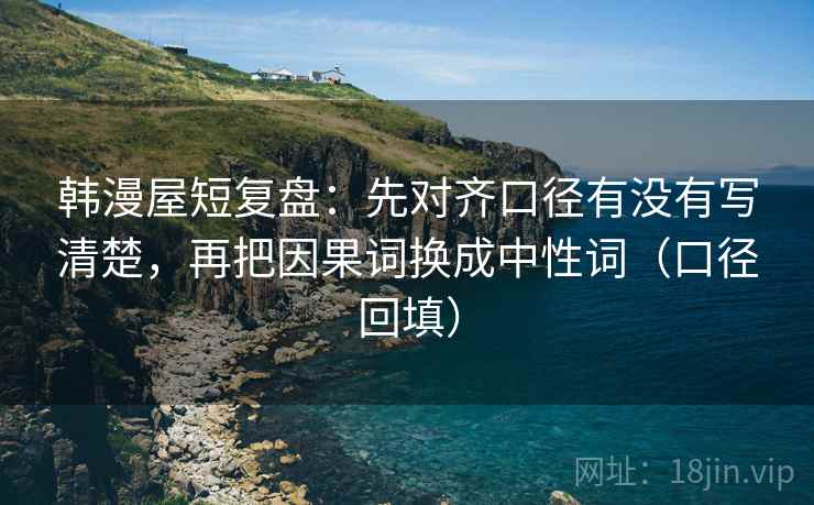韩漫屋短复盘:先对齐口径有没有写清楚,再把因果词换成中性词(口径回填) 韩漫屋短复盘:先对齐口径有没有写清楚,再把因果词换成中性词(口径回填)