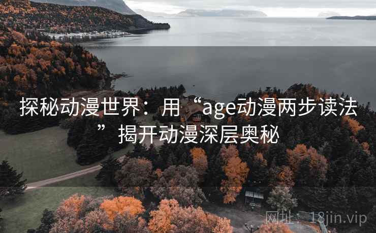 探秘动漫世界:用“age动漫两步读法”揭开动漫深层奥秘 探秘动漫世界:用“age动漫两步读法”揭开动漫深层奥秘