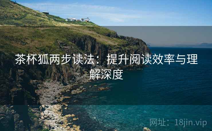茶杯狐两步读法:提升阅读效率与理解深度 茶杯狐两步读法:提升阅读效率与理解深度
