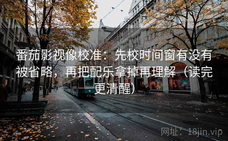 番茄影视像校准:先校时间窗有没有被省略,再把配乐拿掉再理解(读完更清醒) 番茄影视像校准:先校时间窗有没有被省略,再把配乐拿掉再理解(读完更清醒)