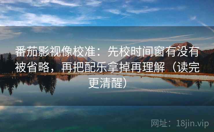 番茄影视像校准:先校时间窗有没有被省略,再把配乐拿掉再理解(读完更清醒) 番茄影视像校准:先校时间窗有没有被省略,再把配乐拿掉再理解(读完更清醒)