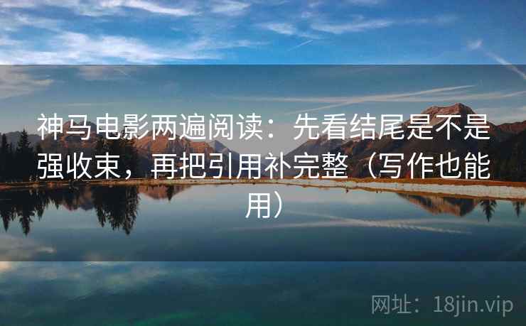 神马电影两遍阅读:先看结尾是不是强收束,再把引用补完整(写作也能用) 神马电影两遍阅读:先看结尾是不是强收束,再把引用补完整(写作也能用)